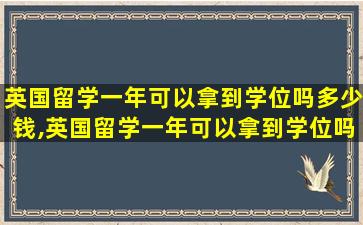 英国留学一年可以拿到学位吗多少钱,英国留学一年可以拿到学位吗知乎