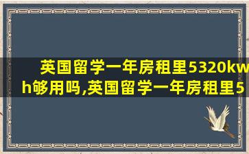 英国留学一年房租里5320kwh够用吗,英国留学一年房租里5320kwh够用吗