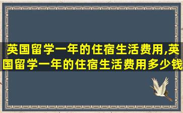 英国留学一年的住宿生活费用,英国留学一年的住宿生活费用多少钱