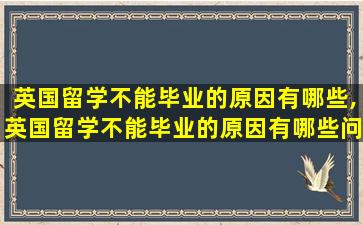 英国留学不能毕业的原因有哪些,英国留学不能毕业的原因有哪些问题