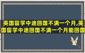 英国留学中途回国不满一个月,英国留学中途回国不满一个月能回国吗