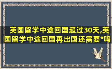 英国留学中途回国超过30天,英国留学中途回国再出国还需要*
吗