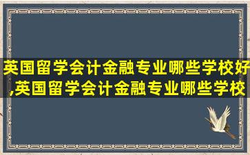 英国留学会计金融专业哪些学校好,英国留学会计金融专业哪些学校好毕业