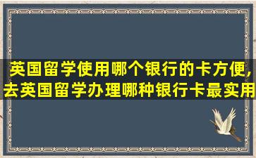 英国留学使用哪个银行的卡方便,去英国留学办理哪种银行卡最实用