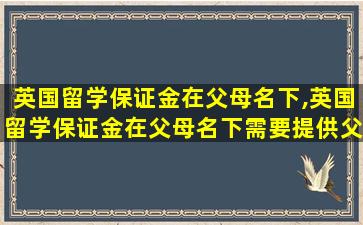 英国留学保证金在父母名下,英国留学保证金在父母名下需要提供父母的银行流水吗