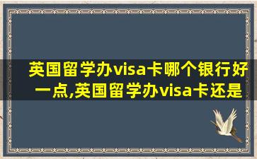 英国留学办visa卡哪个银行好一点,英国留学办visa卡还是英镑卡