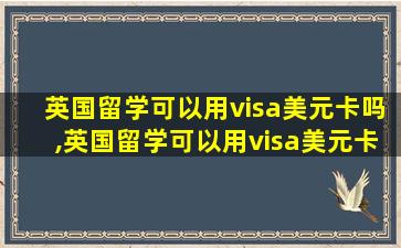 英国留学可以用visa美元卡吗,英国留学可以用visa美元卡吗现在