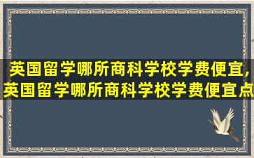 英国留学哪所商科学校学费便宜,英国留学哪所商科学校学费便宜点