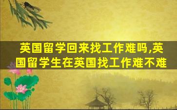 英国留学回来找工作难吗,英国留学生在英国找工作难不难