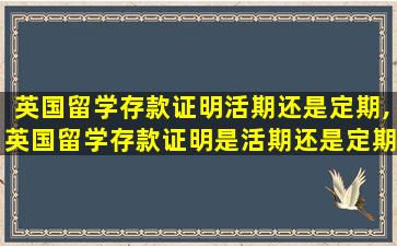 英国留学存款证明活期还是定期,英国留学存款证明是活期还是定期