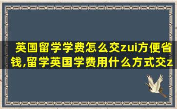 英国留学学费怎么交zui
方便省钱,留学英国学费用什么方式交zui
划算