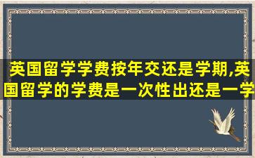 英国留学学费按年交还是学期,英国留学的学费是一次性出还是一学期出