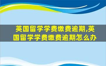 英国留学学费缴费逾期,英国留学学费缴费逾期怎么办