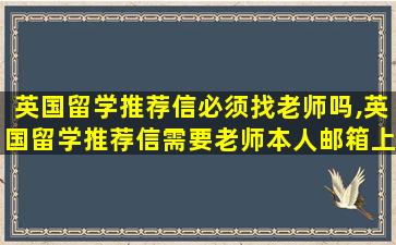 英国留学推荐信必须找老师吗,英国留学推荐信需要老师本人邮箱上传吗