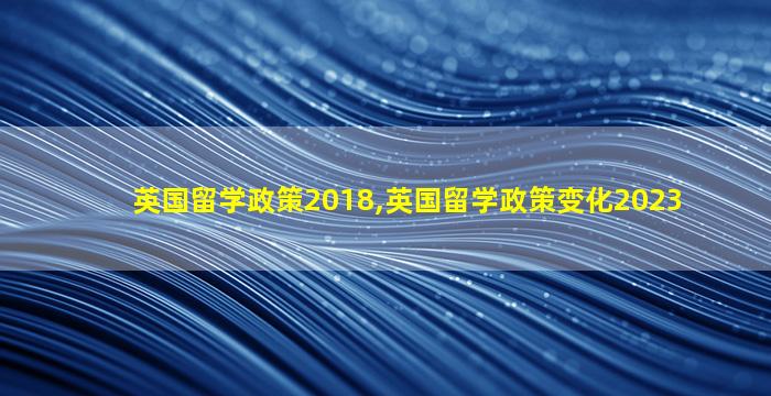 英国留学政策2018,英国留学政策变化2023