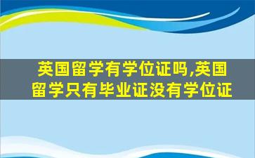 英国留学有学位证吗,英国留学只有毕业证没有学位证