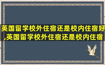 英国留学校外住宿还是校内住宿好,英国留学校外住宿还是校内住宿好呢