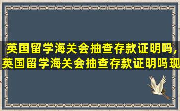 英国留学海关会抽查存款证明吗,英国留学海关会抽查存款证明吗现在