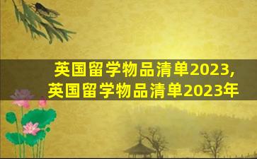 英国留学物品清单2023,英国留学物品清单2023年