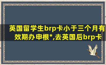 英国留学生brp卡小于三个月有效期办申根*
,去英国后brp卡和警局注册需要在*
有效期内吗