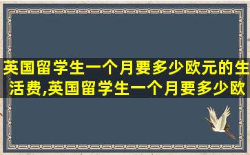 英国留学生一个月要多少欧元的生活费,英国留学生一个月要多少欧元的生活费呢