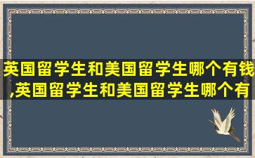 英国留学生和美国留学生哪个有钱,英国留学生和美国留学生哪个有钱一些