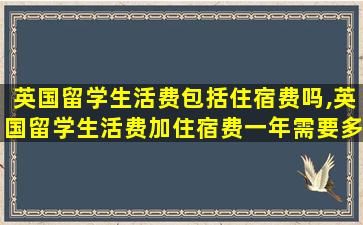 英国留学生活费包括住宿费吗,英国留学生活费加住宿费一年需要多少