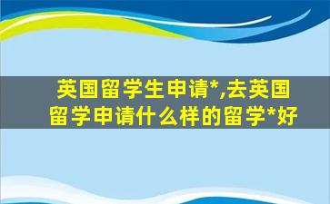 英国留学生申请*
,去英国留学申请什么样的留学*
好