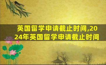 英国留学申请截止时间,2024年英国留学申请截止时间
