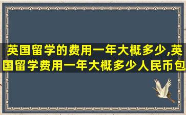 英国留学的费用一年大概多少,英国留学费用一年大概多少人民币包括生活费