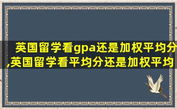 英国留学看gpa还是加权平均分,英国留学看平均分还是加权平均分