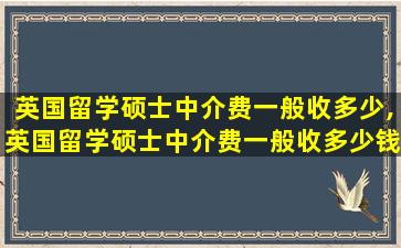 英国留学硕士中介费一般收多少,英国留学硕士中介费一般收多少钱