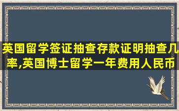 英国留学签证抽查存款证明抽查几率,英国博士留学一年费用人民币