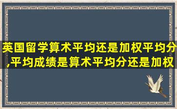 英国留学算术平均还是加权平均分,平均成绩是算术平均分还是加权平均分