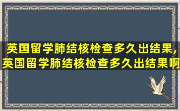 英国留学肺结核检查多久出结果,英国留学肺结核检查多久出结果啊