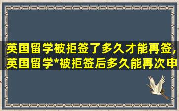 英国留学被拒签了多久才能再签,英国留学*
被拒签后多久能再次申请