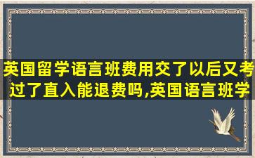 英国留学语言班费用交了以后又考过了直入能退费吗,英国语言班学费什么时候交钱