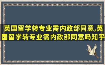 英国留学转专业需内政部同意,英国留学转专业需内政部同意吗知乎