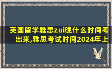 英国留学雅思zui
晚什么时间考出来,雅思考试时间2024年上半年