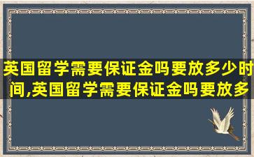 英国留学需要保证金吗要放多少时间,英国留学需要保证金吗要放多少时间才能退