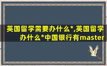 英国留学需要办什么*
,英国留学办什么*
中国银行有master卡吗