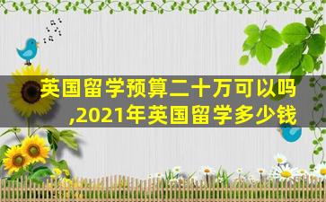 英国留学预算二十万可以吗,2021年英国留学多少钱