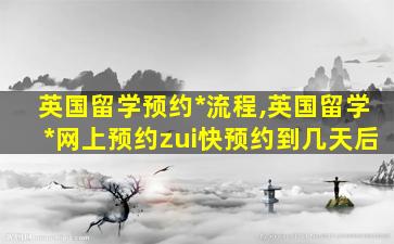 英国留学预约*
流程,英国留学*
网上预约zui
快预约到几天后