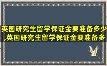 英国研究生留学保证金要准备多少,英国研究生留学保证金要准备多少钱