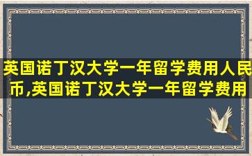 英国诺丁汉大学一年留学费用人民币,英国诺丁汉大学一年留学费用人民币多少