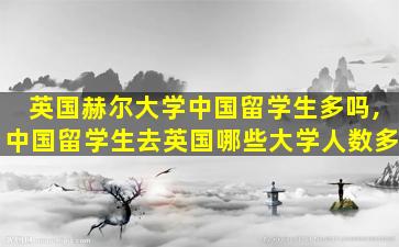 英国赫尔大学中国留学生多吗,中国留学生去英国哪些大学人数多