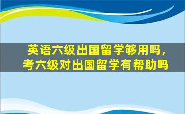 英语六级出国留学够用吗,考六级对出国留学有帮助吗