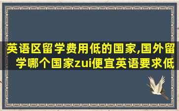 英语区留学费用低的国家,国外留学哪个国家zui
便宜英语要求低