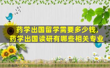 药学出国留学需要多少钱,药学出国读研有哪些相关专业