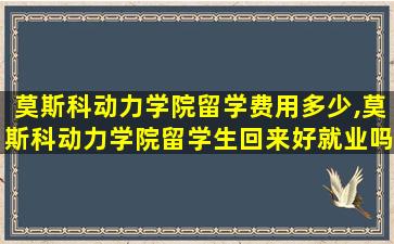 莫斯科动力学院留学费用多少,莫斯科动力学院留学生回来好就业吗